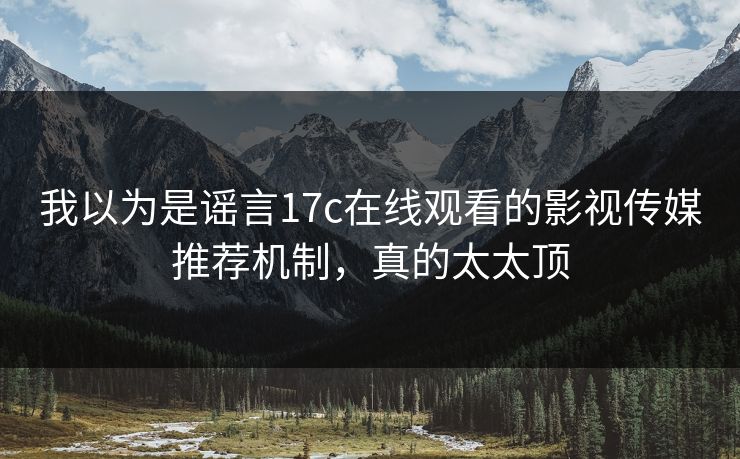 我以为是谣言17c在线观看的影视传媒推荐机制，真的太太顶