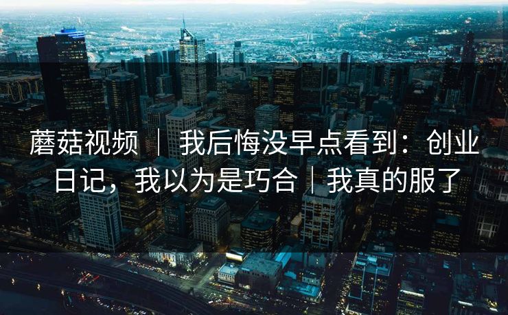 蘑菇视频 ｜ 我后悔没早点看到：创业日记，我以为是巧合｜我真的服了