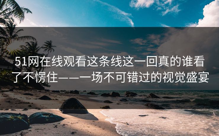 51网在线观看这条线这一回真的谁看了不愣住——一场不可错过的视觉盛宴